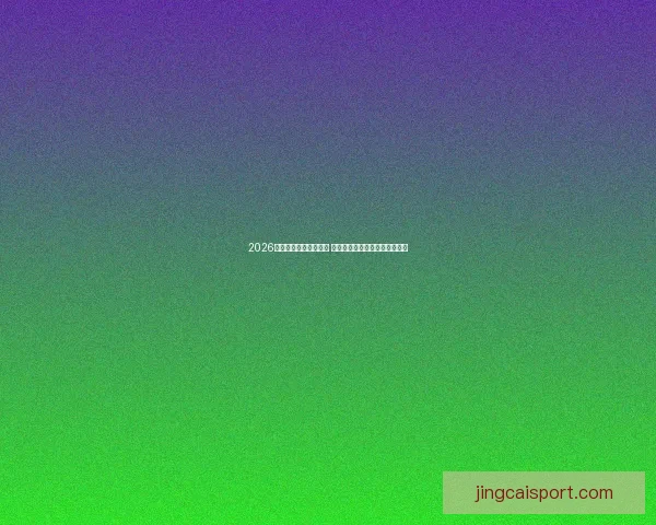 2026年世界杯完整赛程揭晓 各大球队备战焦点赛事全程解析